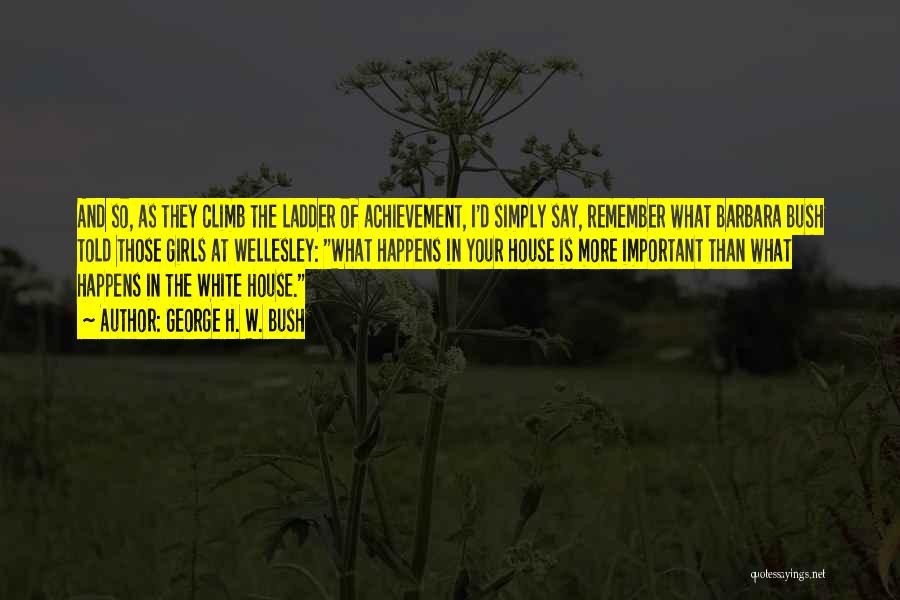 George H. W. Bush Quotes: And So, As They Climb The Ladder Of Achievement, I'd Simply Say, Remember What Barbara Bush Told Those Girls At