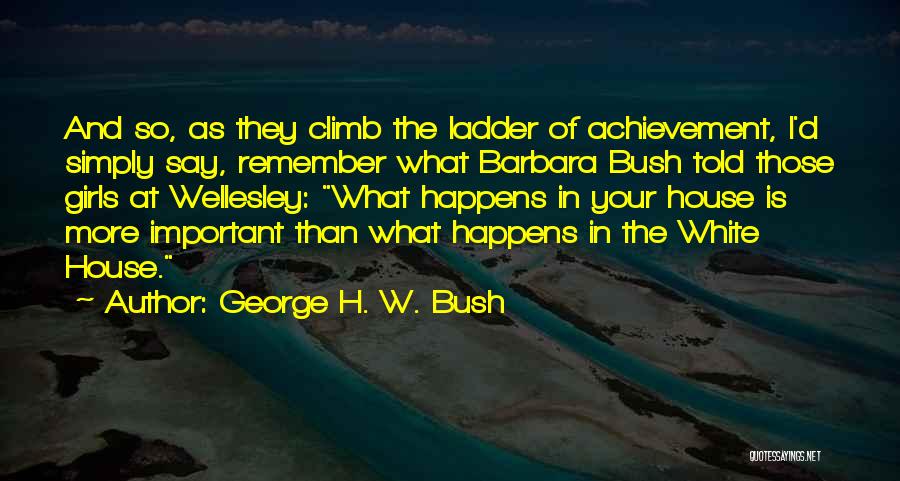 George H. W. Bush Quotes: And So, As They Climb The Ladder Of Achievement, I'd Simply Say, Remember What Barbara Bush Told Those Girls At