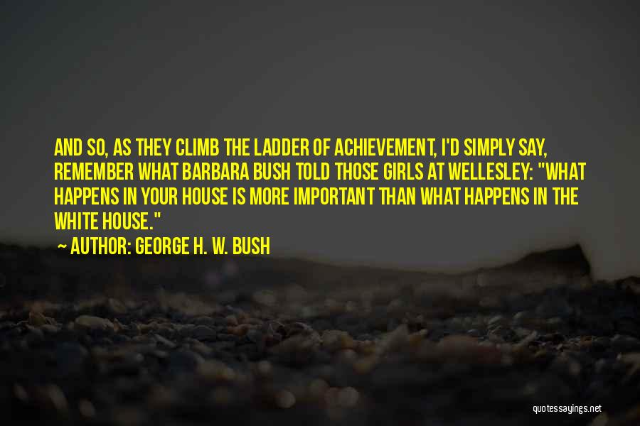 George H. W. Bush Quotes: And So, As They Climb The Ladder Of Achievement, I'd Simply Say, Remember What Barbara Bush Told Those Girls At