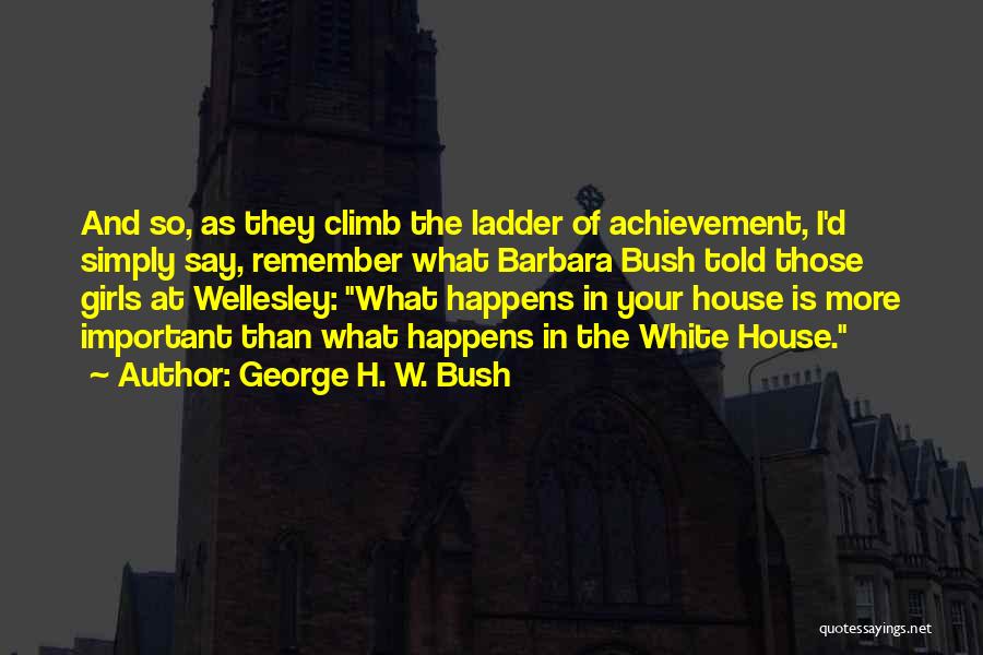 George H. W. Bush Quotes: And So, As They Climb The Ladder Of Achievement, I'd Simply Say, Remember What Barbara Bush Told Those Girls At