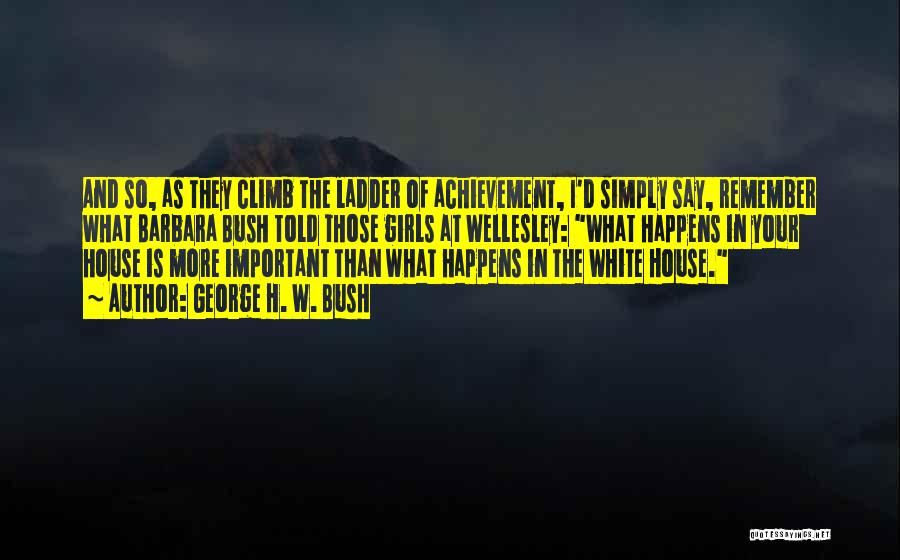 George H. W. Bush Quotes: And So, As They Climb The Ladder Of Achievement, I'd Simply Say, Remember What Barbara Bush Told Those Girls At