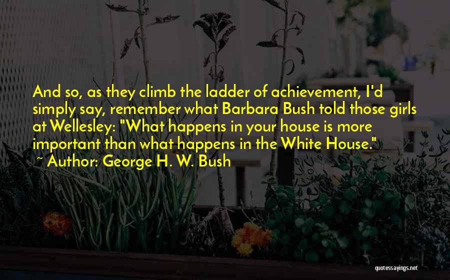 George H. W. Bush Quotes: And So, As They Climb The Ladder Of Achievement, I'd Simply Say, Remember What Barbara Bush Told Those Girls At