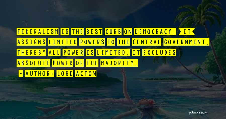 Lord Acton Quotes: Federalism Is The Best Curb On Democracy. [it] Assigns Limited Powers To The Central Government. Thereby All Power Is Limited.