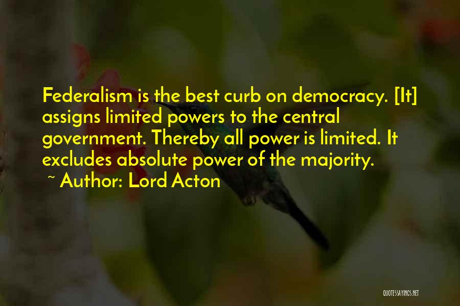 Lord Acton Quotes: Federalism Is The Best Curb On Democracy. [it] Assigns Limited Powers To The Central Government. Thereby All Power Is Limited.