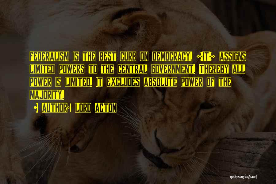 Lord Acton Quotes: Federalism Is The Best Curb On Democracy. [it] Assigns Limited Powers To The Central Government. Thereby All Power Is Limited.