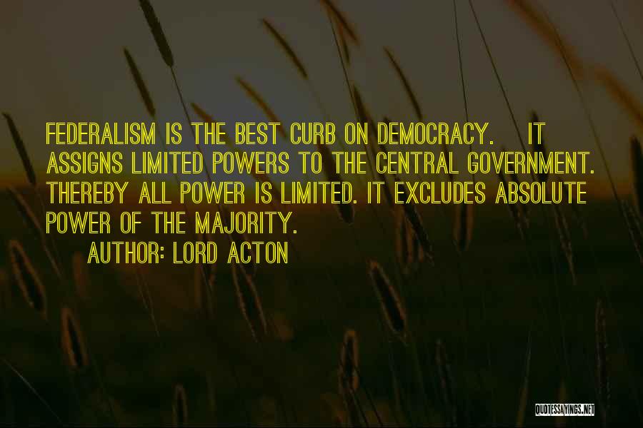 Lord Acton Quotes: Federalism Is The Best Curb On Democracy. [it] Assigns Limited Powers To The Central Government. Thereby All Power Is Limited.