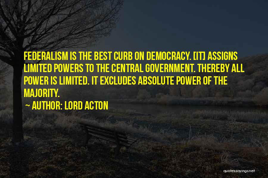Lord Acton Quotes: Federalism Is The Best Curb On Democracy. [it] Assigns Limited Powers To The Central Government. Thereby All Power Is Limited.