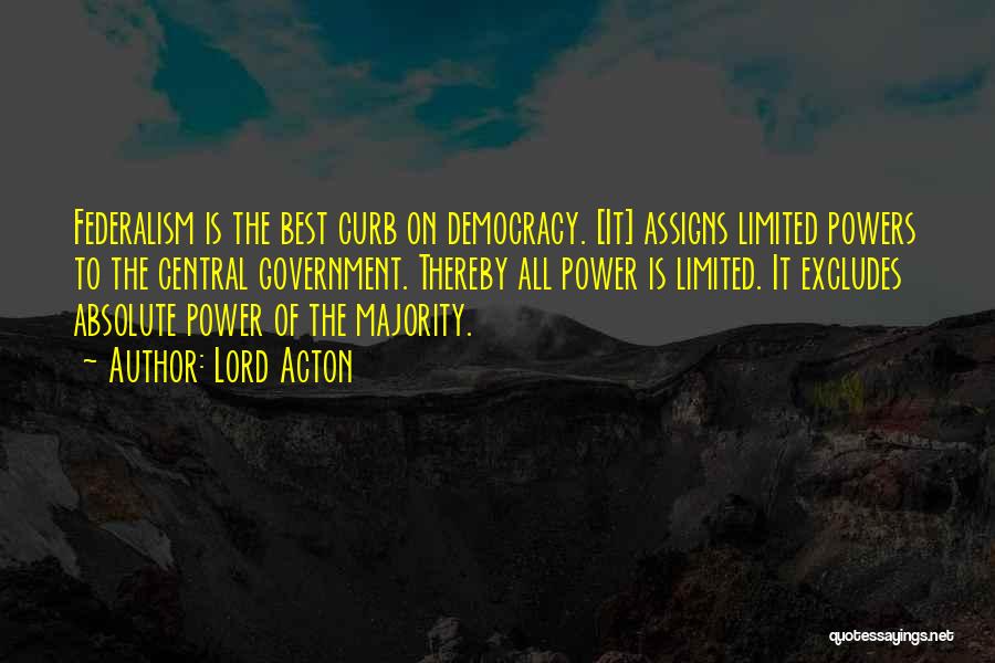 Lord Acton Quotes: Federalism Is The Best Curb On Democracy. [it] Assigns Limited Powers To The Central Government. Thereby All Power Is Limited.