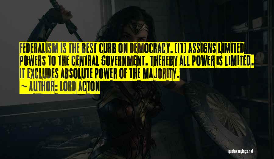 Lord Acton Quotes: Federalism Is The Best Curb On Democracy. [it] Assigns Limited Powers To The Central Government. Thereby All Power Is Limited.