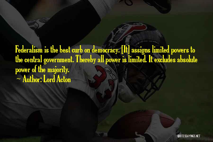 Lord Acton Quotes: Federalism Is The Best Curb On Democracy. [it] Assigns Limited Powers To The Central Government. Thereby All Power Is Limited.