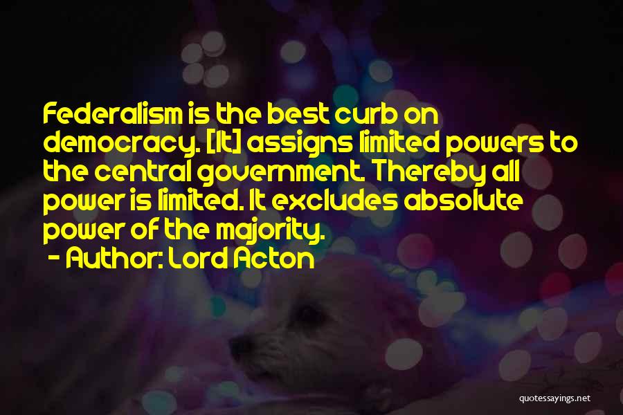 Lord Acton Quotes: Federalism Is The Best Curb On Democracy. [it] Assigns Limited Powers To The Central Government. Thereby All Power Is Limited.