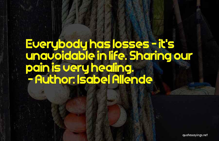 Isabel Allende Quotes: Everybody Has Losses - It's Unavoidable In Life. Sharing Our Pain Is Very Healing.