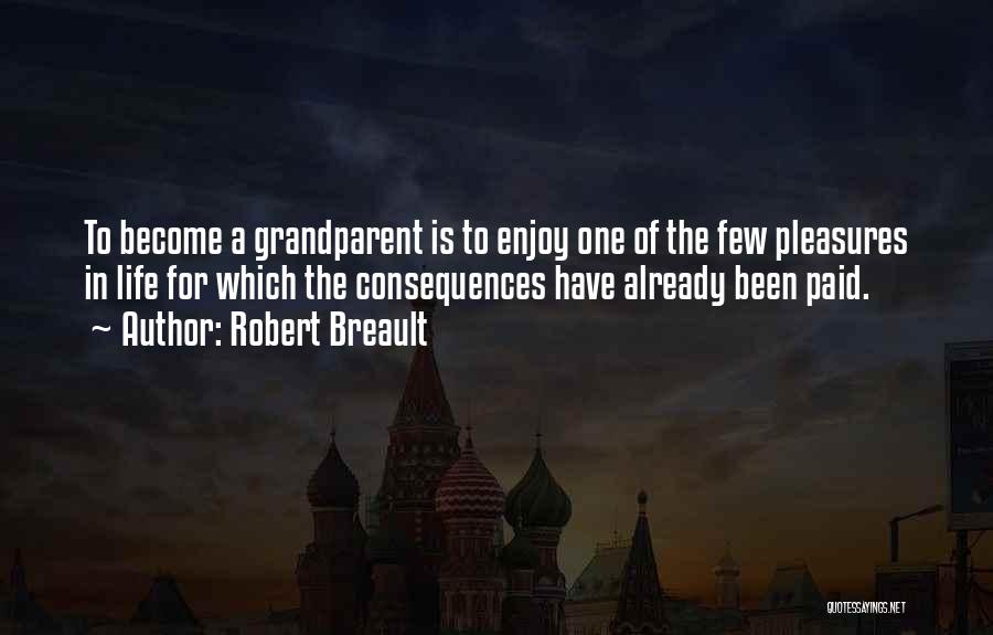 Robert Breault Quotes: To Become A Grandparent Is To Enjoy One Of The Few Pleasures In Life For Which The Consequences Have Already