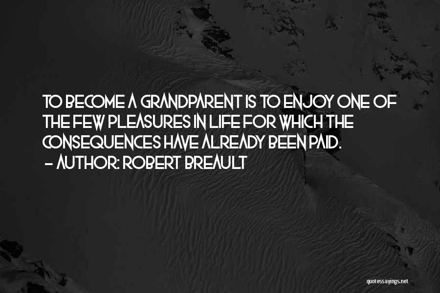 Robert Breault Quotes: To Become A Grandparent Is To Enjoy One Of The Few Pleasures In Life For Which The Consequences Have Already