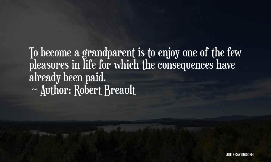 Robert Breault Quotes: To Become A Grandparent Is To Enjoy One Of The Few Pleasures In Life For Which The Consequences Have Already