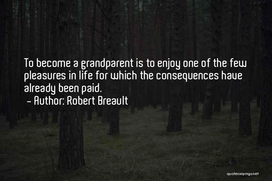 Robert Breault Quotes: To Become A Grandparent Is To Enjoy One Of The Few Pleasures In Life For Which The Consequences Have Already