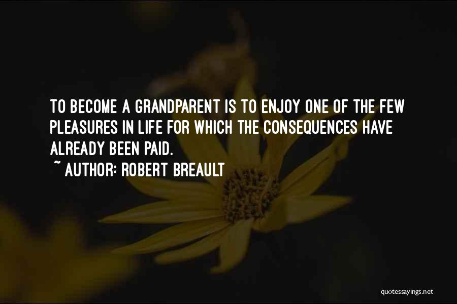 Robert Breault Quotes: To Become A Grandparent Is To Enjoy One Of The Few Pleasures In Life For Which The Consequences Have Already