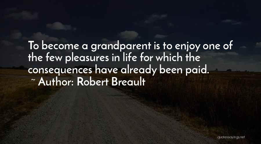 Robert Breault Quotes: To Become A Grandparent Is To Enjoy One Of The Few Pleasures In Life For Which The Consequences Have Already