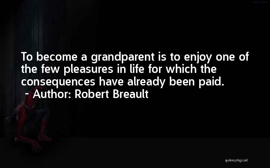 Robert Breault Quotes: To Become A Grandparent Is To Enjoy One Of The Few Pleasures In Life For Which The Consequences Have Already
