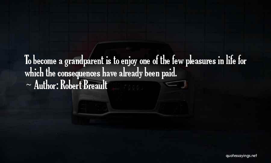 Robert Breault Quotes: To Become A Grandparent Is To Enjoy One Of The Few Pleasures In Life For Which The Consequences Have Already