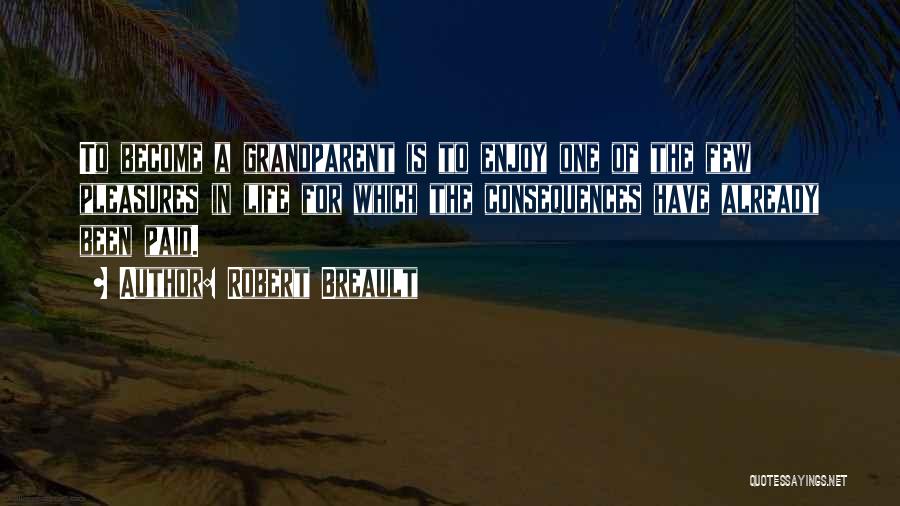 Robert Breault Quotes: To Become A Grandparent Is To Enjoy One Of The Few Pleasures In Life For Which The Consequences Have Already