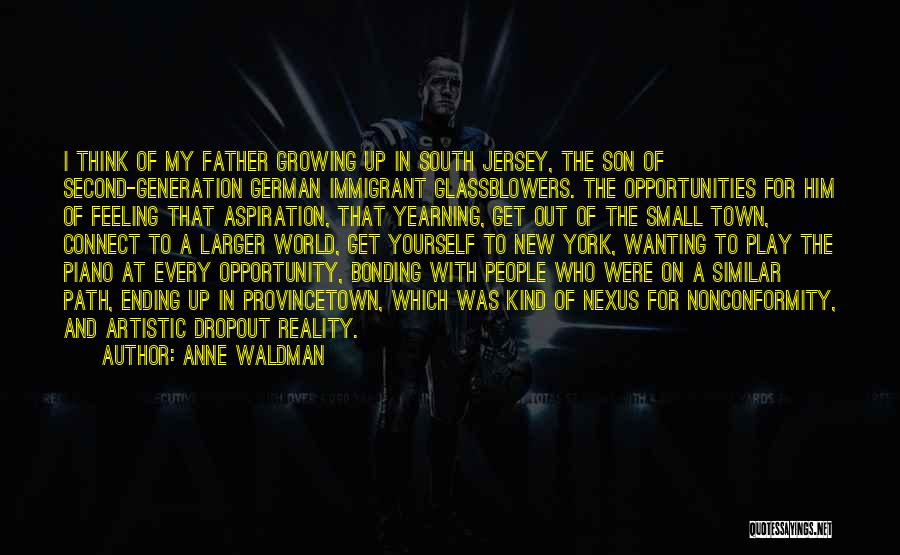 Anne Waldman Quotes: I Think Of My Father Growing Up In South Jersey, The Son Of Second-generation German Immigrant Glassblowers. The Opportunities For
