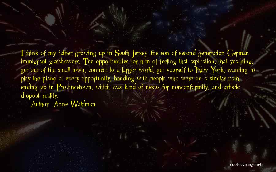 Anne Waldman Quotes: I Think Of My Father Growing Up In South Jersey, The Son Of Second-generation German Immigrant Glassblowers. The Opportunities For