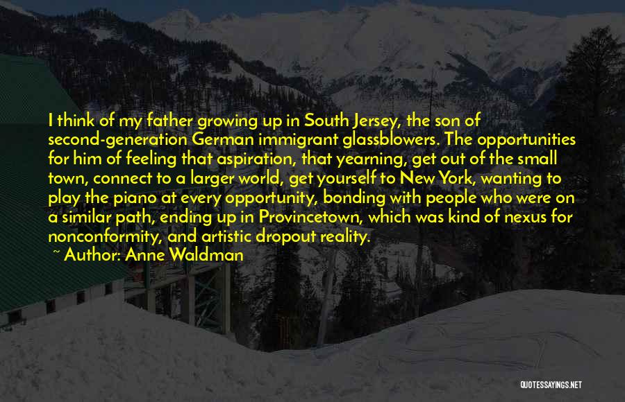 Anne Waldman Quotes: I Think Of My Father Growing Up In South Jersey, The Son Of Second-generation German Immigrant Glassblowers. The Opportunities For