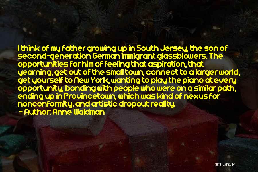 Anne Waldman Quotes: I Think Of My Father Growing Up In South Jersey, The Son Of Second-generation German Immigrant Glassblowers. The Opportunities For