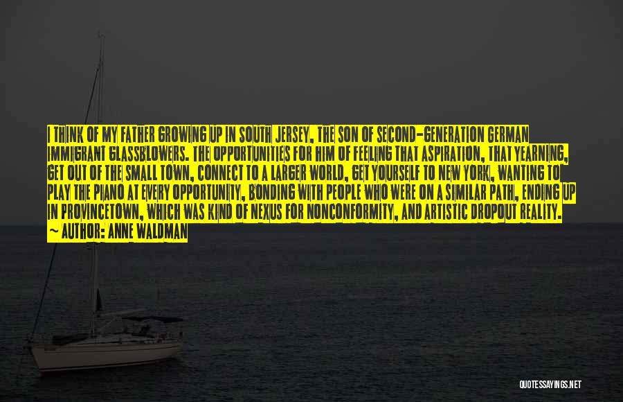 Anne Waldman Quotes: I Think Of My Father Growing Up In South Jersey, The Son Of Second-generation German Immigrant Glassblowers. The Opportunities For