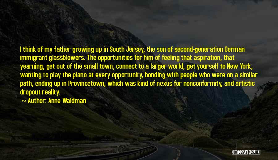 Anne Waldman Quotes: I Think Of My Father Growing Up In South Jersey, The Son Of Second-generation German Immigrant Glassblowers. The Opportunities For