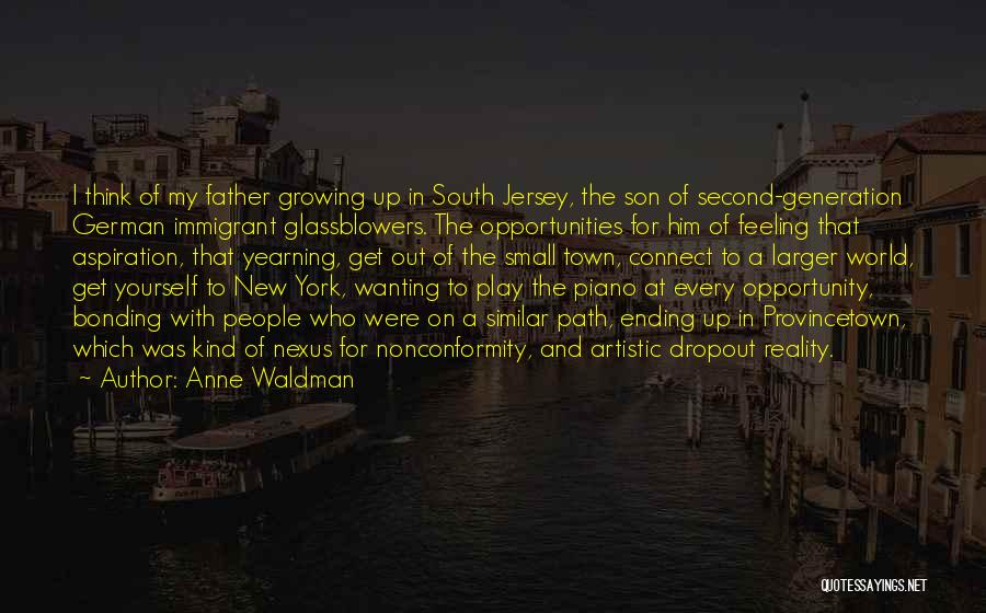 Anne Waldman Quotes: I Think Of My Father Growing Up In South Jersey, The Son Of Second-generation German Immigrant Glassblowers. The Opportunities For