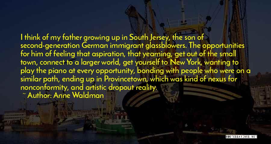 Anne Waldman Quotes: I Think Of My Father Growing Up In South Jersey, The Son Of Second-generation German Immigrant Glassblowers. The Opportunities For