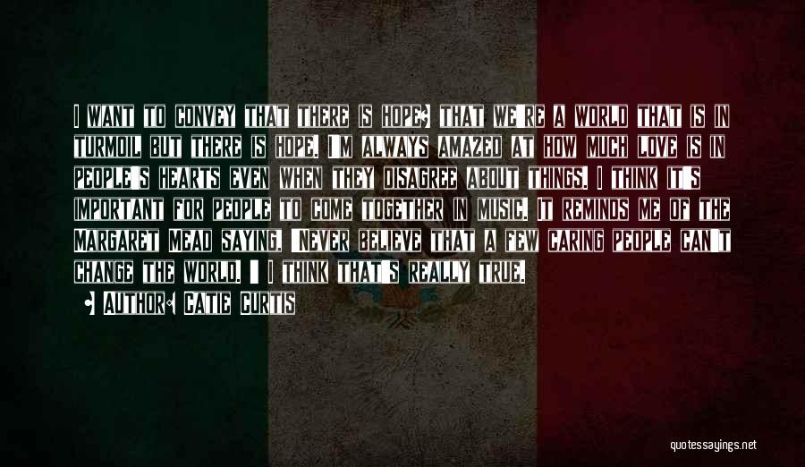 Catie Curtis Quotes: I Want To Convey That There Is Hope? That We're A World That Is In Turmoil But There Is Hope.