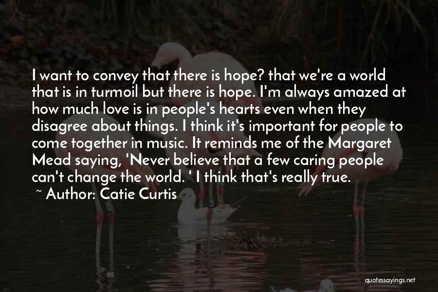 Catie Curtis Quotes: I Want To Convey That There Is Hope? That We're A World That Is In Turmoil But There Is Hope.