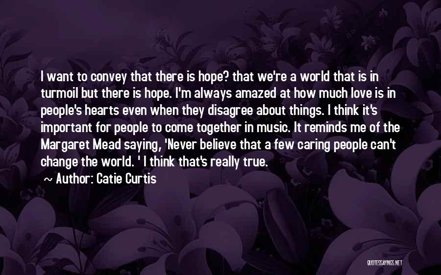 Catie Curtis Quotes: I Want To Convey That There Is Hope? That We're A World That Is In Turmoil But There Is Hope.