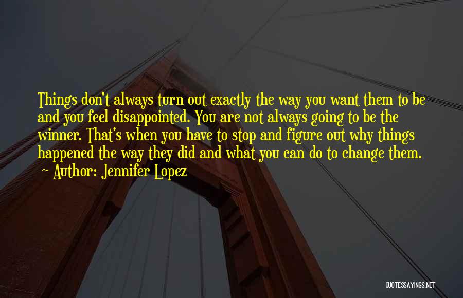 Jennifer Lopez Quotes: Things Don't Always Turn Out Exactly The Way You Want Them To Be And You Feel Disappointed. You Are Not