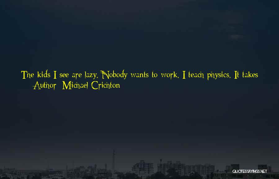 Michael Crichton Quotes: The Kids I See Are Lazy. Nobody Wants To Work. I Teach Physics. It Takes Years To Master. But All