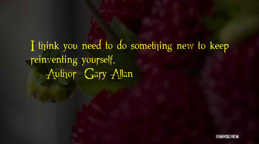 Gary Allan Quotes: I Think You Need To Do Something New To Keep Reinventing Yourself.