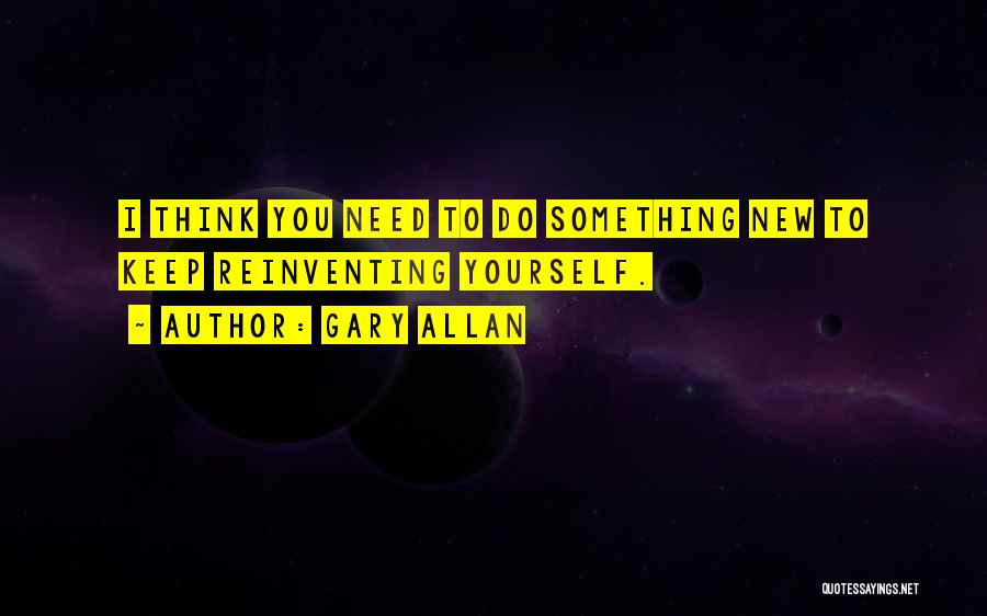 Gary Allan Quotes: I Think You Need To Do Something New To Keep Reinventing Yourself.