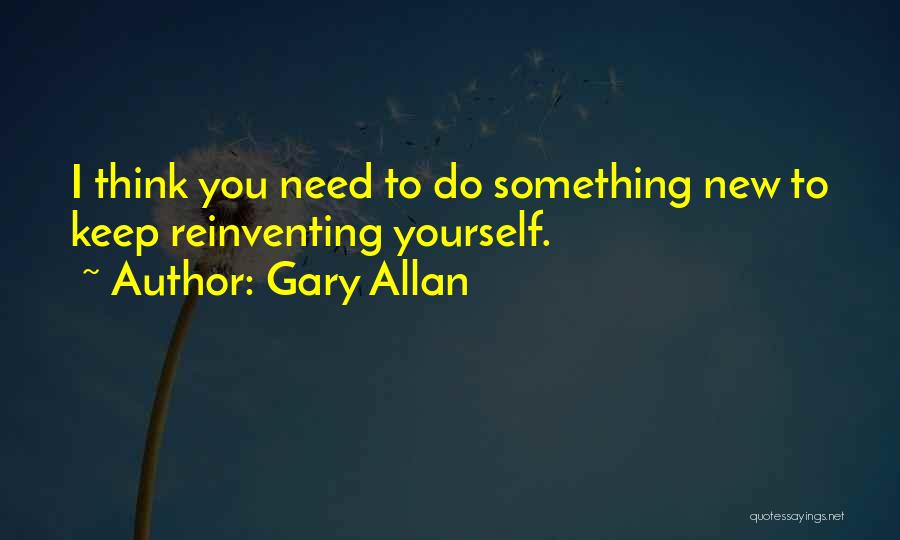 Gary Allan Quotes: I Think You Need To Do Something New To Keep Reinventing Yourself.