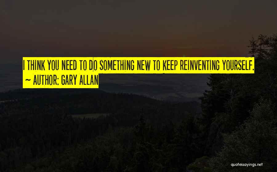 Gary Allan Quotes: I Think You Need To Do Something New To Keep Reinventing Yourself.