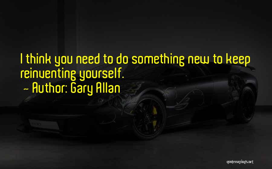 Gary Allan Quotes: I Think You Need To Do Something New To Keep Reinventing Yourself.