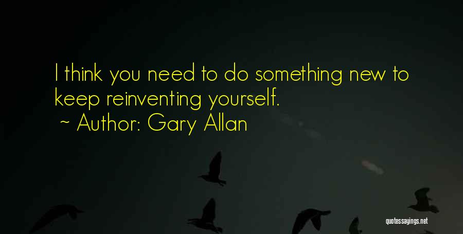 Gary Allan Quotes: I Think You Need To Do Something New To Keep Reinventing Yourself.