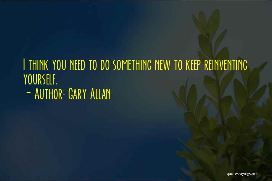 Gary Allan Quotes: I Think You Need To Do Something New To Keep Reinventing Yourself.