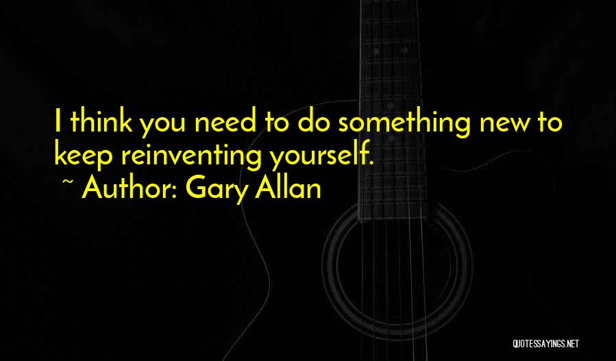 Gary Allan Quotes: I Think You Need To Do Something New To Keep Reinventing Yourself.