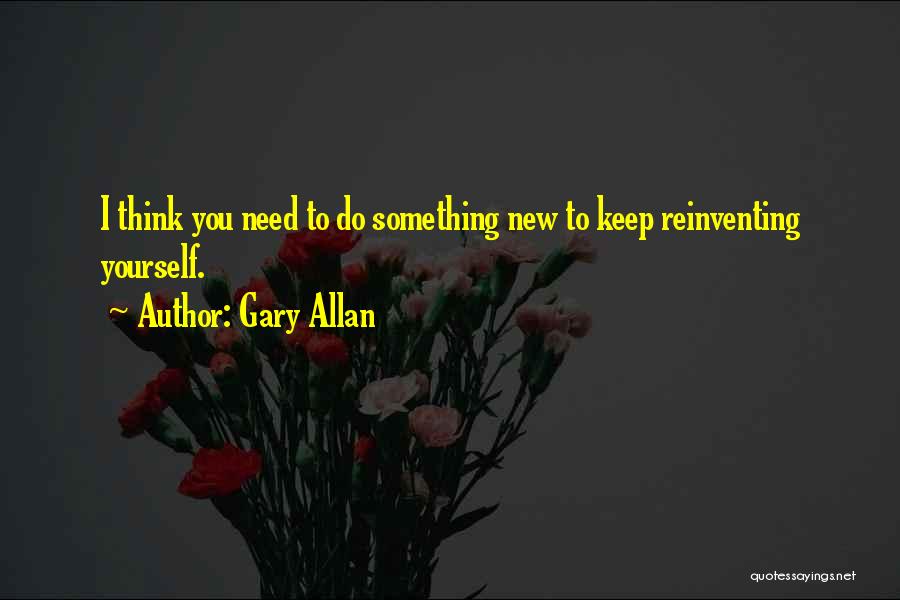 Gary Allan Quotes: I Think You Need To Do Something New To Keep Reinventing Yourself.