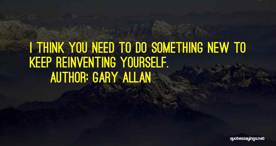 Gary Allan Quotes: I Think You Need To Do Something New To Keep Reinventing Yourself.