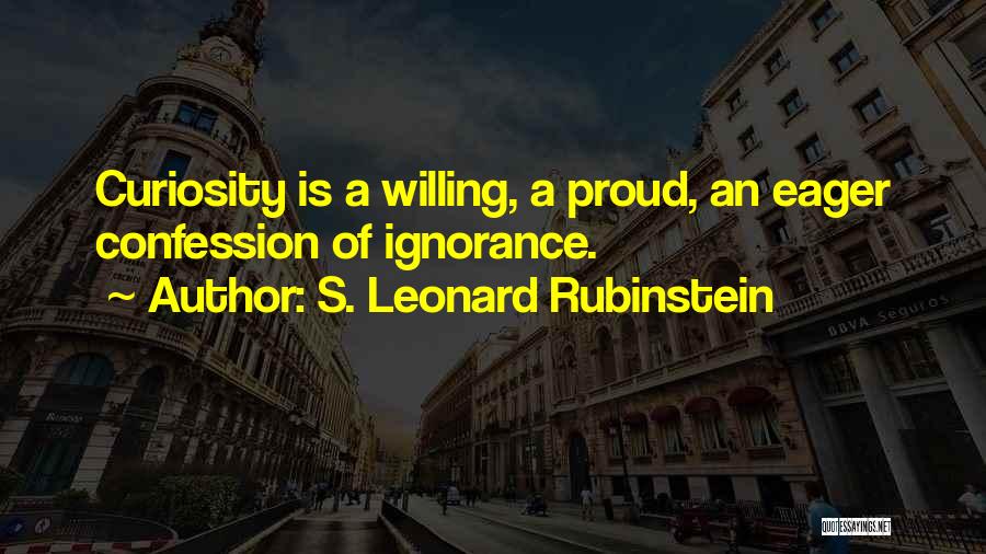 S. Leonard Rubinstein Quotes: Curiosity Is A Willing, A Proud, An Eager Confession Of Ignorance.