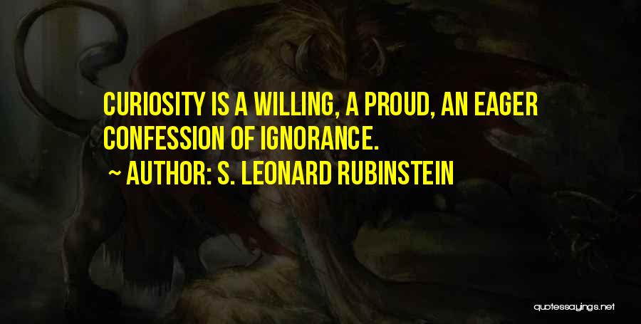 S. Leonard Rubinstein Quotes: Curiosity Is A Willing, A Proud, An Eager Confession Of Ignorance.